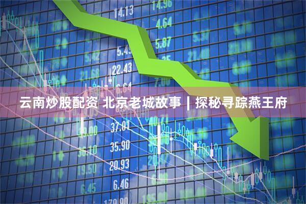 云南炒股配资 北京老城故事∣探秘寻踪燕王府