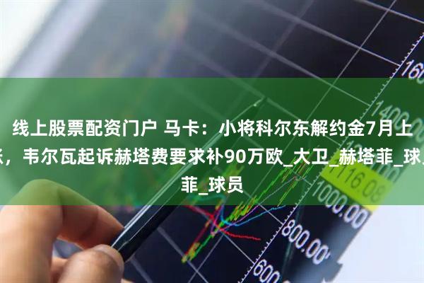 线上股票配资门户 马卡：小将科尔东解约金7月上涨，韦尔瓦起诉赫塔费要求补90万欧_大卫_赫塔菲_球员