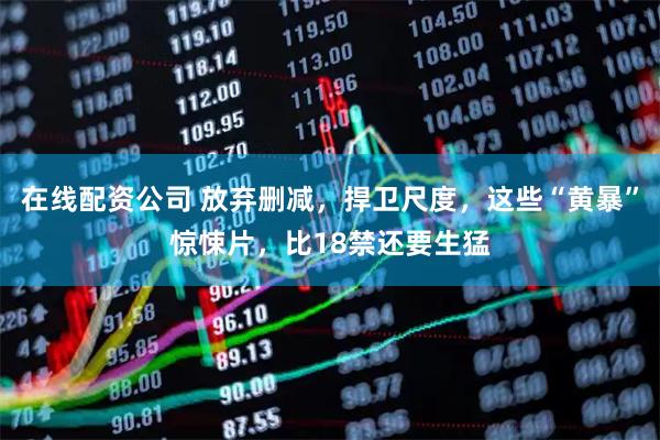 在线配资公司 放弃删减，捍卫尺度，这些“黄暴”惊悚片，比18禁还要生猛