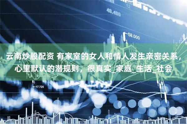 云南炒股配资 有家室的女人和情人发生亲密关系，心里默认的潜规则，很真实_家庭_生活_社会