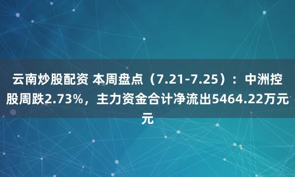 云南炒股配资 本周盘点（7.21-7.25）：中洲控股周跌2.73%，主力资金合计净流出5464.22万元