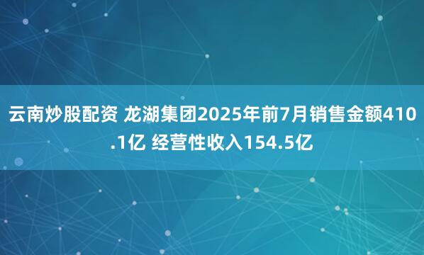 云南炒股配资 龙湖集团2025年前7月销售金额410.1亿 经营性收入154.5亿