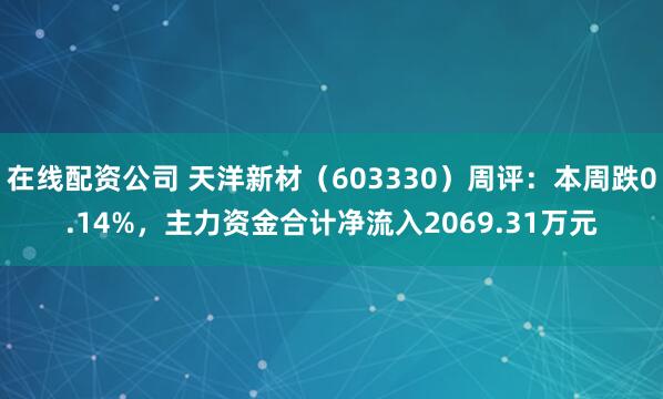 在线配资公司 天洋新材（603330）周评：本周跌0.14%，主力资金合计净流入2069.31万元