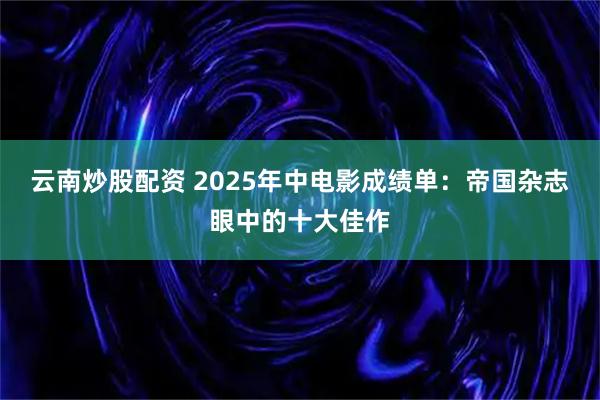 云南炒股配资 2025年中电影成绩单：帝国杂志眼中的十大佳作
