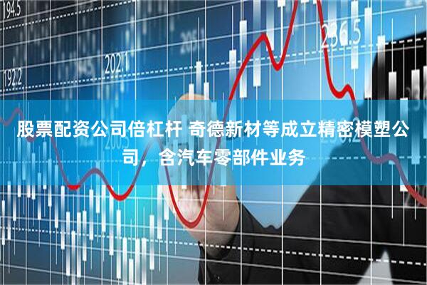 股票配资公司倍杠杆 奇德新材等成立精密模塑公司，含汽车零部件业务