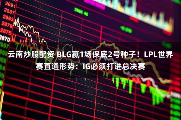 云南炒股配资 BLG赢1场保底2号种子！LPL世界赛直通形势：IG必须打进总决赛