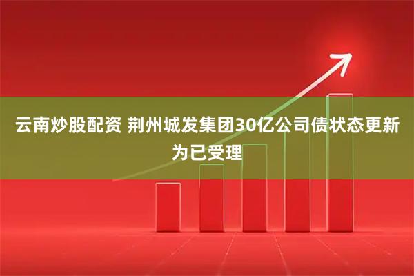 云南炒股配资 荆州城发集团30亿公司债状态更新为已受理