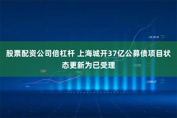 股票配资公司倍杠杆 上海城开37亿公募债项目状态更新为已受理