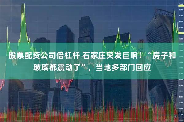 股票配资公司倍杠杆 石家庄突发巨响！“房子和玻璃都震动了”，当地多部门回应