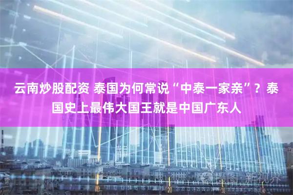云南炒股配资 泰国为何常说“中泰一家亲”？泰国史上最伟大国王就是中国广东人