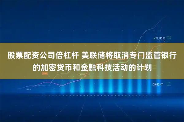 股票配资公司倍杠杆 美联储将取消专门监管银行的加密货币和金融科技活动的计划