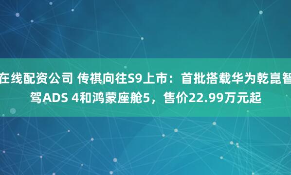 在线配资公司 传祺向往S9上市：首批搭载华为乾崑智驾ADS 4和鸿蒙座舱5，售价22.99万元起