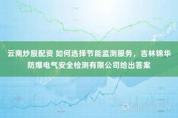云南炒股配资 如何选择节能监测服务，吉林锦华防爆电气安全检测有限公司给出答案