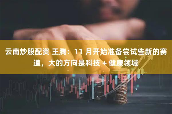 云南炒股配资 王腾：11 月开始准备尝试些新的赛道，大的方向是科技 + 健康领域