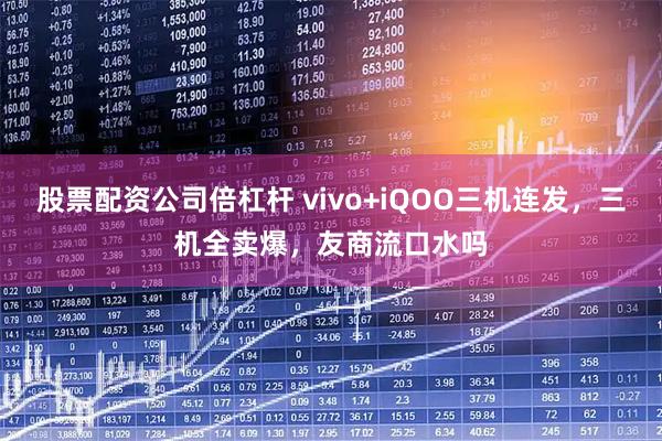股票配资公司倍杠杆 vivo+iQOO三机连发，三机全卖爆，友商流口水吗