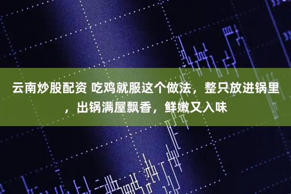 云南炒股配资 吃鸡就服这个做法，整只放进锅里，出锅满屋飘香，鲜嫩又入味