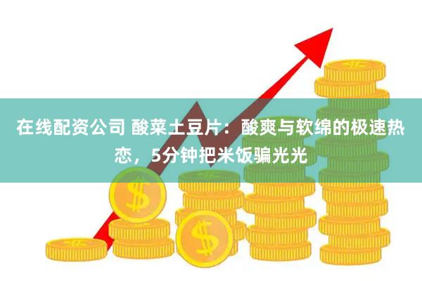 在线配资公司 酸菜土豆片：酸爽与软绵的极速热恋，5分钟把米饭骗光光