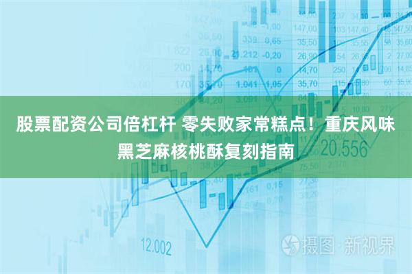 股票配资公司倍杠杆 零失败家常糕点！重庆风味黑芝麻核桃酥复刻指南