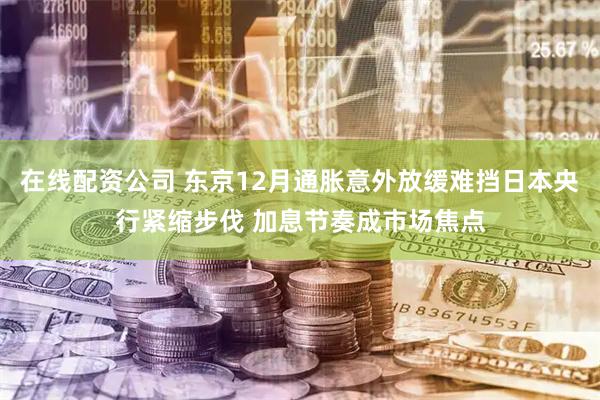 在线配资公司 东京12月通胀意外放缓难挡日本央行紧缩步伐 加息节奏成市场焦点