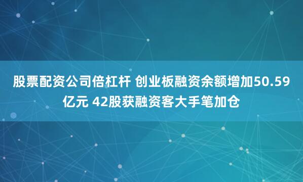 股票配资公司倍杠杆 创业板融资余额增加50.59亿元 42股获融资客大手笔加仓