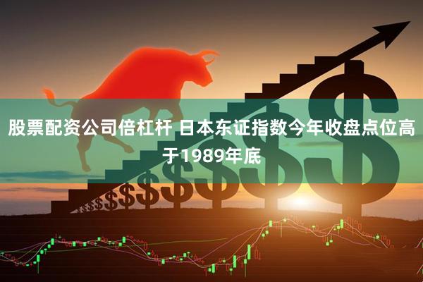 股票配资公司倍杠杆 日本东证指数今年收盘点位高于1989年底