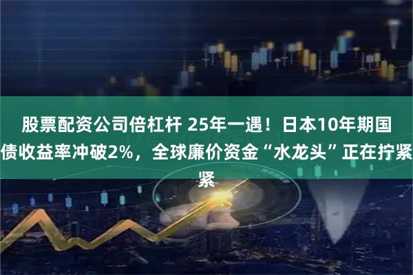 股票配资公司倍杠杆 25年一遇！日本10年期国债收益率冲破2%，全球廉价资金“水龙头”正在拧紧