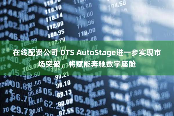 在线配资公司 DTS AutoStage进一步实现市场突破，将赋能奔驰数字座舱