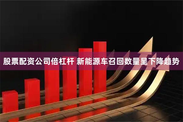 股票配资公司倍杠杆 新能源车召回数量呈下降趋势