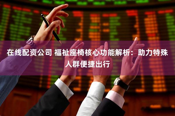 在线配资公司 福祉座椅核心功能解析：助力特殊人群便捷出行