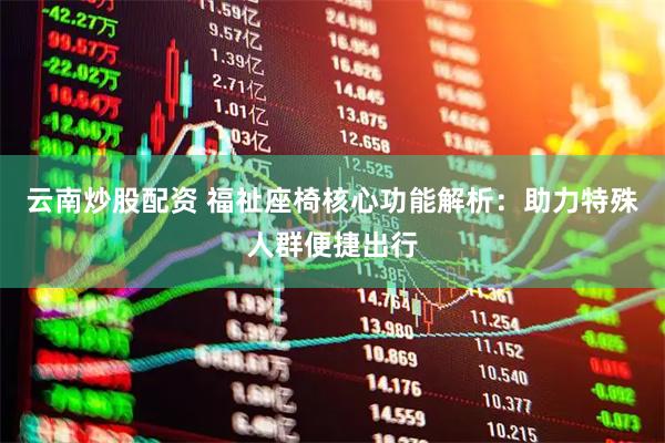 云南炒股配资 福祉座椅核心功能解析：助力特殊人群便捷出行