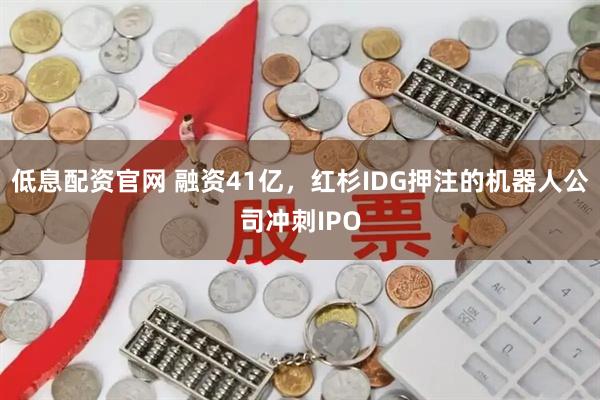 低息配资官网 融资41亿，红杉IDG押注的机器人公司冲刺IPO