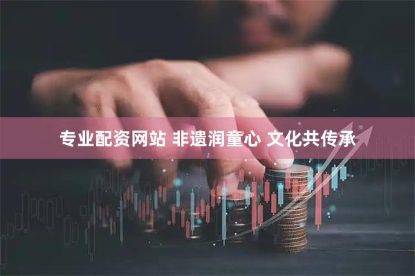 专业配资网站 非遗润童心 文化共传承
