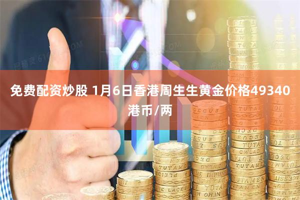 免费配资炒股 1月6日香港周生生黄金价格49340港币/两