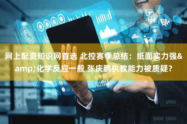 网上配资知识网首选 北控赛季总结：纸面实力强&化学反应一般 张庆鹏执教能力被质疑？
