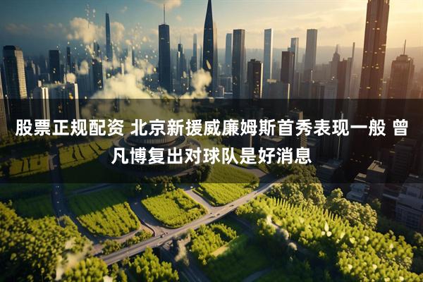股票正规配资 北京新援威廉姆斯首秀表现一般 曾凡博复出对球队是好消息
