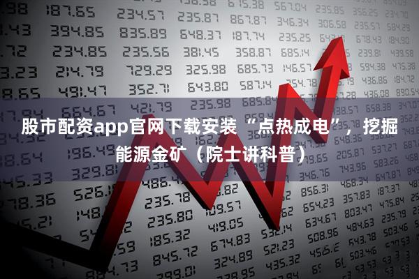 股市配资app官网下载安装 “点热成电”，挖掘能源金矿（院士讲科普）
