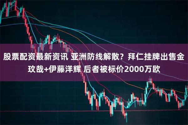 股票配资最新资讯 亚洲防线解散？拜仁挂牌出售金玟哉+伊藤洋辉 后者被标价2000万欧