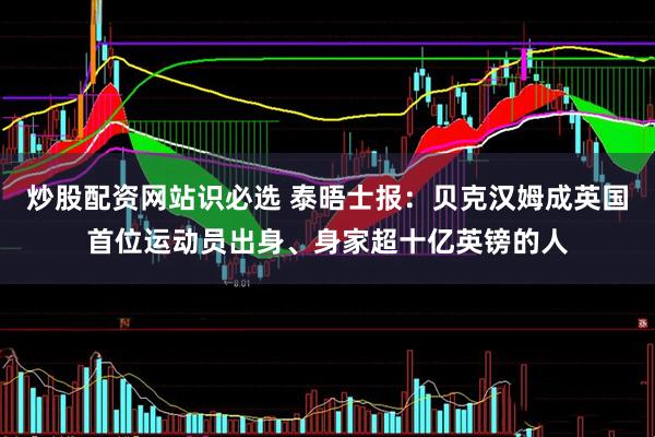 炒股配资网站识必选 泰晤士报：贝克汉姆成英国首位运动员出身、身家超十亿英镑的人