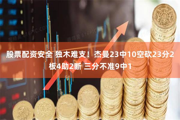 股票配资安全 独木难支！杰曼23中10空砍23分2板4助2断 三分不准9中1