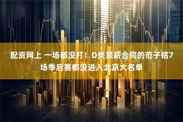 配资网上 一场都没打！D类顶薪合同的范子铭7场季后赛都没进入北京大名单