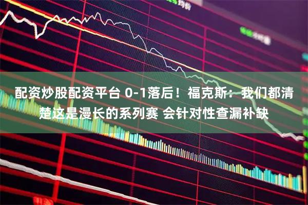 配资炒股配资平台 0-1落后！福克斯：我们都清楚这是漫长的系列赛 会针对性查漏补缺