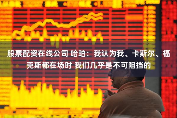股票配资在线公司 哈珀：我认为我、卡斯尔、福克斯都在场时 我们几乎是不可阻挡的