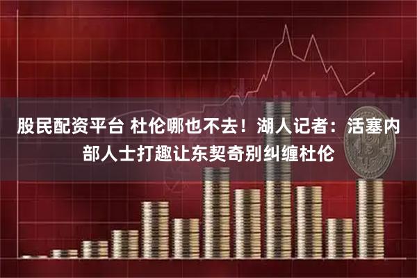 股民配资平台 杜伦哪也不去！湖人记者：活塞内部人士打趣让东契奇别纠缠杜伦
